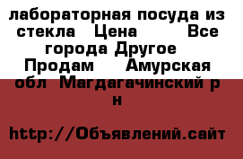 лабораторная посуда из стекла › Цена ­ 10 - Все города Другое » Продам   . Амурская обл.,Магдагачинский р-н